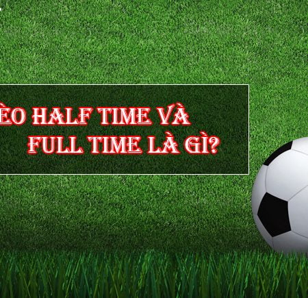 Giải thích cá độ bóng đá kèo Half Time và Full Time là gì?