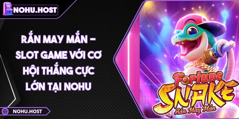 Rắn May Mắn - Slot Game Với Cơ Hội Thắng Cực Lớn Tại NOHU 5 Rắn May Mắn