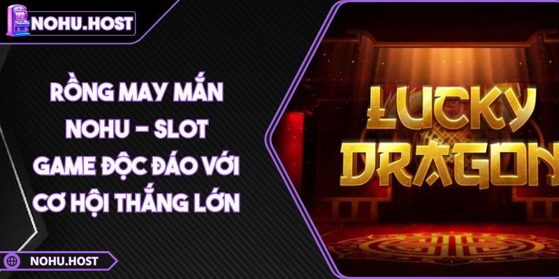 Rồng May Mắn NOHU - Slot Game Độc Đáo Với Cơ Hội Thắng Lớn 3 Rồng May Mắn